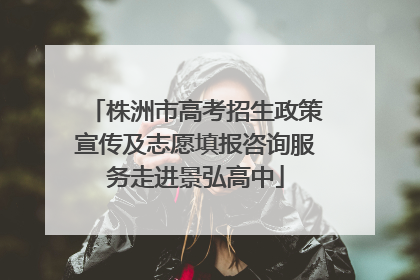 株洲市高考招生政策宣传及志愿填报咨询服务走进景弘高中