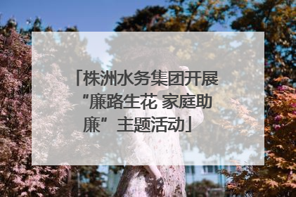株洲水务集团开展“廉路生花 家庭助廉”主题活动