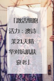 激活细胞活力：澳诗茉21天精华对抗肌肤衰老