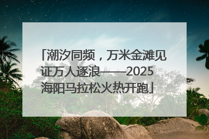 潮汐同频，万米金滩见证万人逐浪——2025海阳马拉松火热开跑