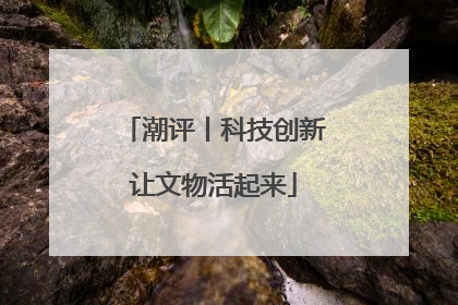 潮评丨科技创新让文物活起来