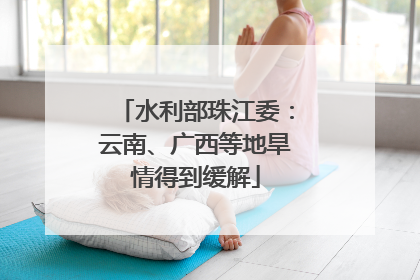 水利部珠江委：云南、广西等地旱情得到缓解