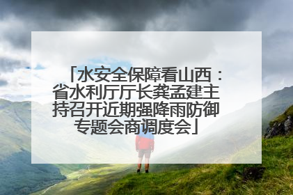 水安全保障看山西：省水利厅厅长龚孟建主持召开近期强降雨防御专题会商调度会