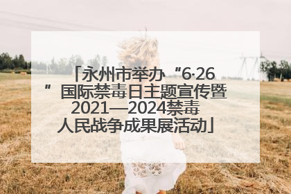 永州市举办“6·26”国际禁毒日主题宣传暨2021—2024禁毒人民战争成果展活动