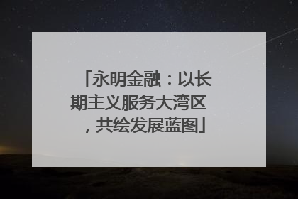 永明金融：以长期主义服务大湾区，共绘发展蓝图