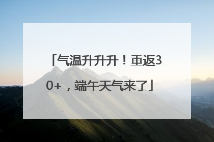 气温升升升！重返30+，端午天气来了