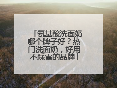 氨基酸洗面奶哪个牌子好？热门洗面奶，好用不踩雷的品牌