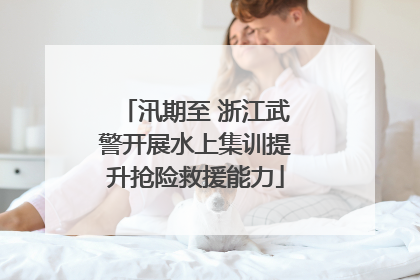 汛期至 浙江武警开展水上集训提升抢险救援能力