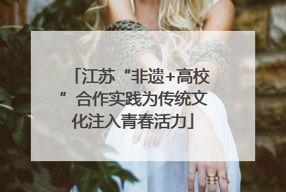 江苏“非遗+高校”合作实践为传统文化注入青春活力