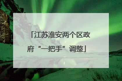 江苏淮安两个区政府“一把手”调整