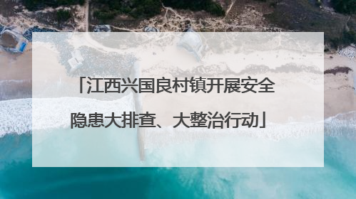 江西兴国良村镇开展安全隐患大排查、大整治行动