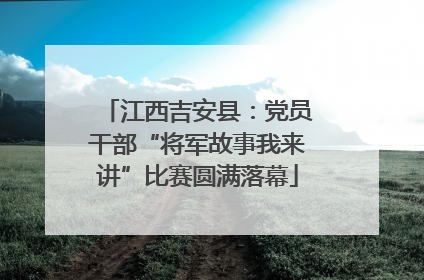 江西吉安县：党员干部“将军故事我来讲”比赛圆满落幕
