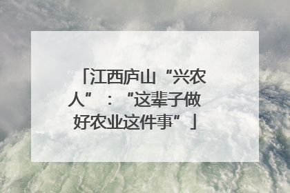 江西庐山“兴农人”：“这辈子做好农业这件事”