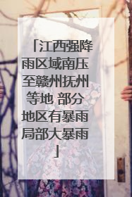 江西强降雨区域南压至赣州抚州等地 部分地区有暴雨局部大暴雨