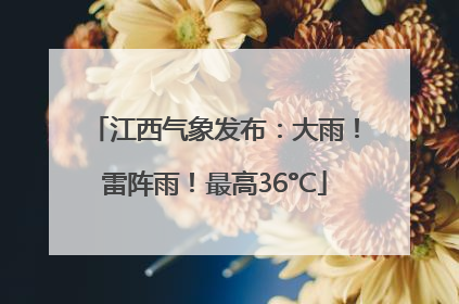 江西气象发布：大雨！雷阵雨！最高36°C