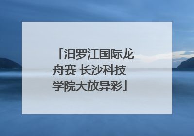 汨罗江国际龙舟赛 长沙科技学院大放异彩