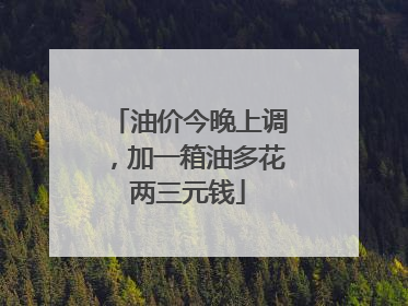 油价今晚上调，加一箱油多花两三元钱
