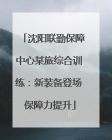 沈阳联勤保障中心某旅综合训练：新装备登场 保障力提升