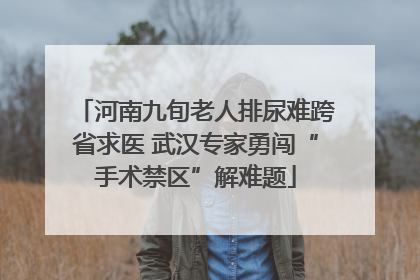 河南九旬老人排尿难跨省求医 武汉专家勇闯“手术禁区”解难题