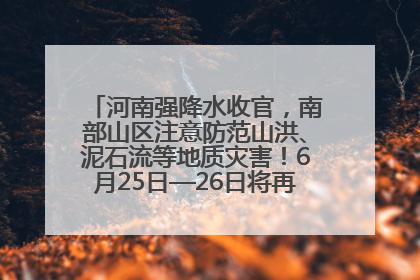 河南强降水收官，南部山区注意防范山洪、泥石流等地质灾害！6月25日—26日将再迎大范围降水