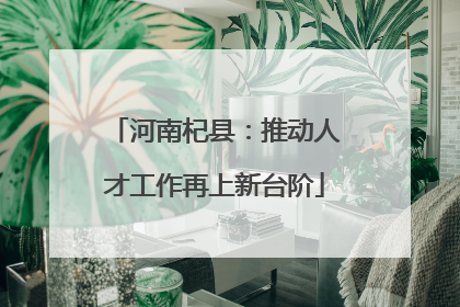 河南杞县：推动人才工作再上新台阶