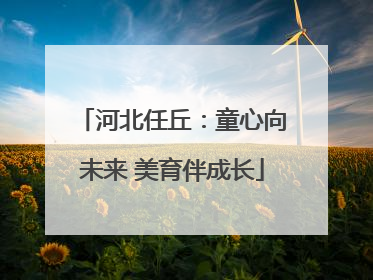 河北任丘：童心向未来 美育伴成长