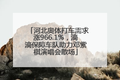 河北奥体打车需求涨966.1%，滴滴保障车队助力邓紫棋演唱会散场