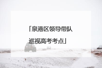 泉港区领导带队巡视高考考点