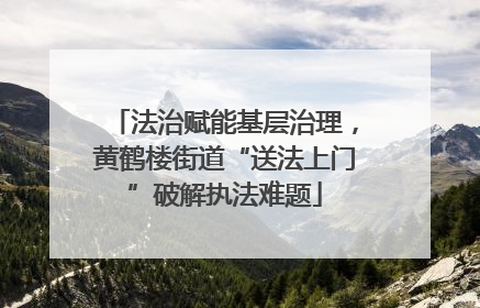法治赋能基层治理，黄鹤楼街道“送法上门”破解执法难题