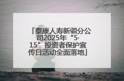 泰康人寿新疆分公司2025年“5·15”投资者保护宣传日活动全面落地
