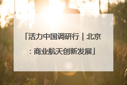 活力中国调研行｜北京：商业航天创新发展