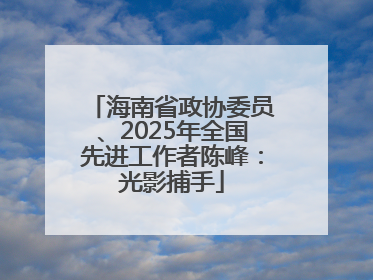 海南省政协委员、2025年全国先进工作者陈峰：光影捕手