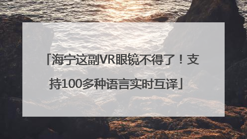 海宁这副VR眼镜不得了！支持100多种语言实时互译
