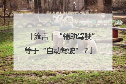 流言｜“辅助驾驶”等于“自动驾驶”？