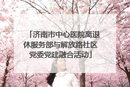济南市中心医院离退休服务部与解放路社区党委党建融合活动