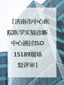 济南市中心医院医学实验诊断中心通过ISO15189现场复评审
