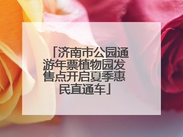 济南市公园通游年票植物园发售点开启夏季惠民直通车
