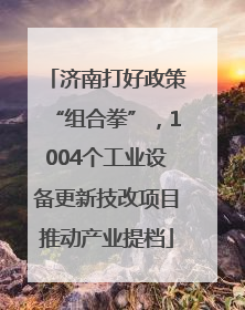 济南打好政策“组合拳”，1004个工业设备更新技改项目推动产业提档