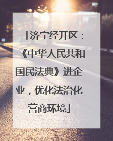 济宁经开区：《中华人民共和国民法典》进企业，优化法治化营商环境