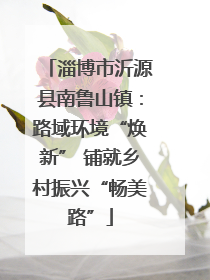 淄博市沂源县南鲁山镇：路域环境“焕新” 铺就乡村振兴“畅美路”