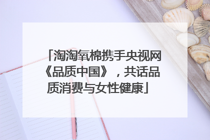 淘淘氧棉携手央视网《品质中国》，共话品质消费与女性健康