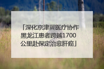 深化京津冀医疗协作 黑龙江患者跨越1700公里赴保定治愈肝癌