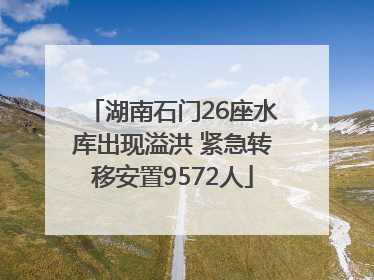 湖南石门26座水库出现溢洪 紧急转移安置9572人