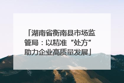 湖南省衡南县市场监管局：以精准“处方”助力企业高质量发展
