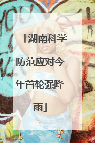 湖南科学防范应对今年首轮强降雨