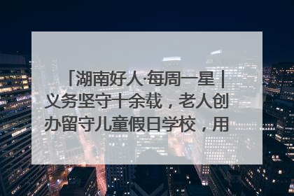 湖南好人·每周一星｜义务坚守十余载，老人创办留守儿童假日学校，用爱传道以心授艺