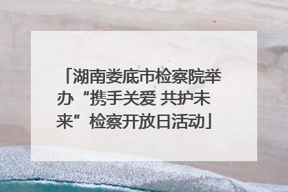 湖南娄底市检察院举办“携手关爱 共护未来”检察开放日活动