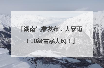 湖南气象发布：大暴雨！10级雷暴大风！