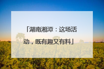 湖南湘潭：这场活动，既有趣又有料