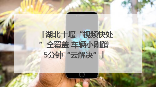 湖北十堰“视频快处”全覆盖 车辆小剐蹭5分钟“云解决”